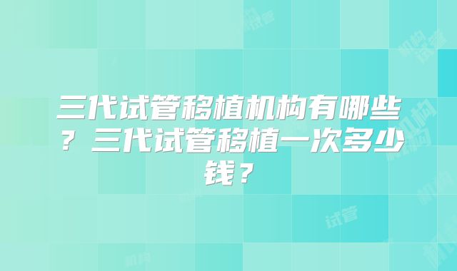 三代试管移植机构有哪些?三代试管移植一次多少钱?