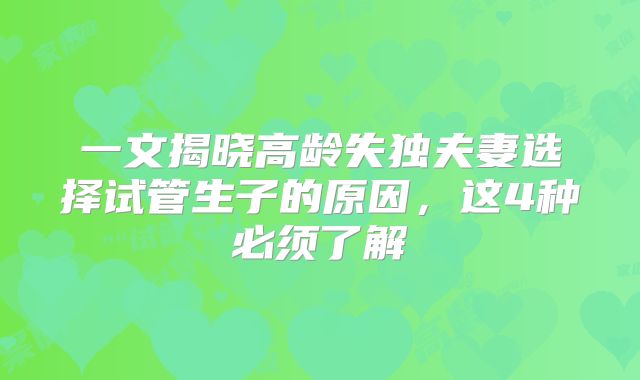 一文揭晓高龄失独夫妻选择试管生子的原因，这4种必须了解