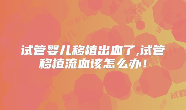 试管婴儿移植出血了,试管移植流血该怎么办！