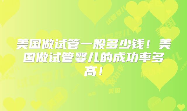 美国做试管一般多少钱！美国做试管婴儿的成功率多高！
