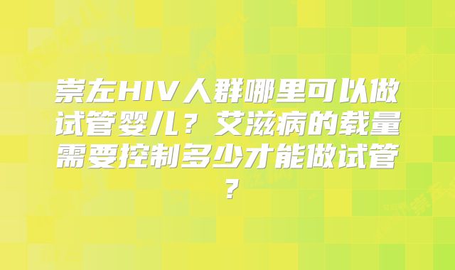 崇左HIV人群哪里可以做试管婴儿？艾滋病的载量需要控制多少才能做试管？
