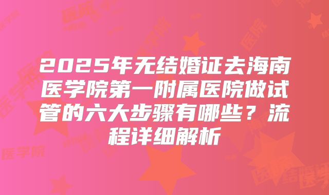 2025年无结婚证去海南医学院第一附属医院做试管的六大步骤有哪些?流程详细解析