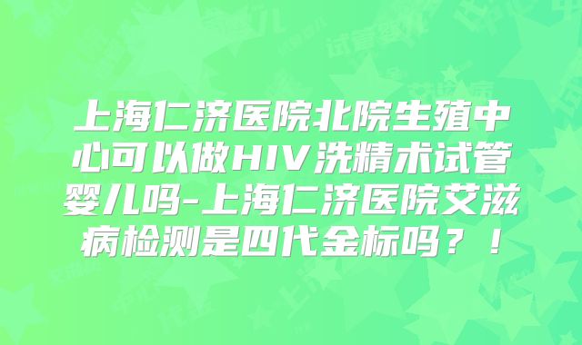 上海仁济医院北院生殖中心可以做HIV洗精术试管婴儿吗-上海仁济医院艾滋病检测是四代金标吗？！