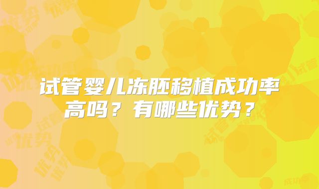 试管婴儿冻胚移植成功率高吗？有哪些优势？