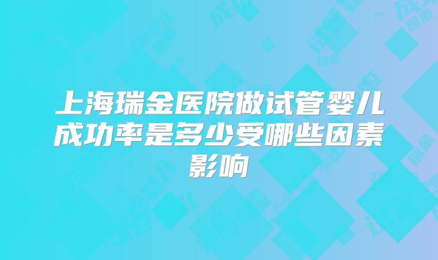 上海瑞金医院做试管婴儿成功率是多少受哪些因素影响