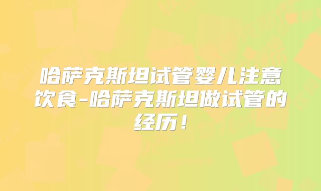 哈萨克斯坦试管婴儿注意饮食-哈萨克斯坦做试管的经历！
