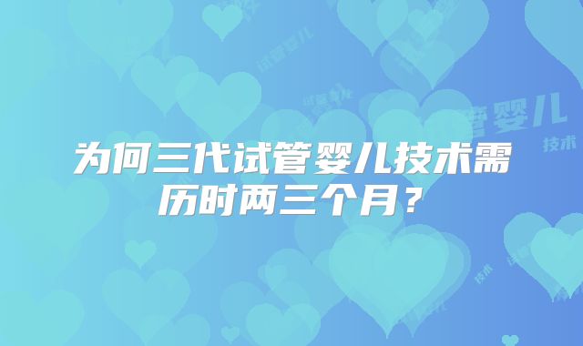 为何三代试管婴儿技术需历时两三个月?