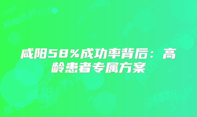 咸阳58%成功率背后：高龄患者专属方案