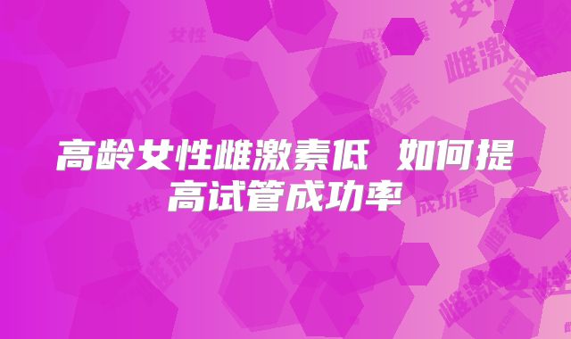 高龄女性雌激素低 如何提高试管成功率