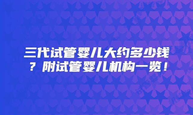 三代试管婴儿大约多少钱?附试管婴儿机构一览!