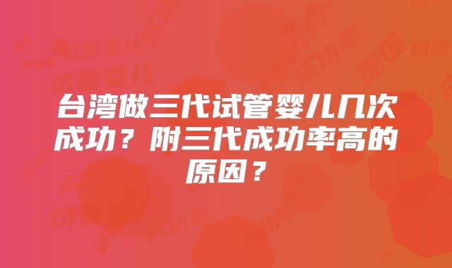 台湾做三代试管婴儿几次成功？附三代成功率高的原因？