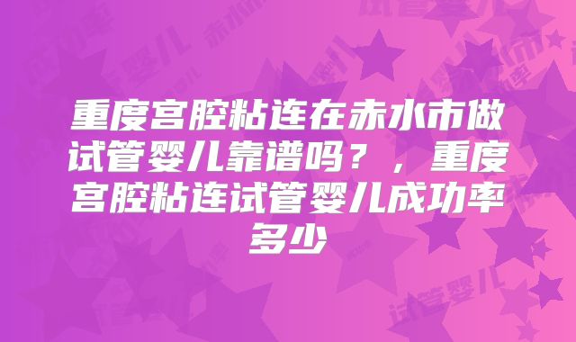 重度宫腔粘连在赤水市做试管婴儿靠谱吗？，重度宫腔粘连试管婴儿成功率多少