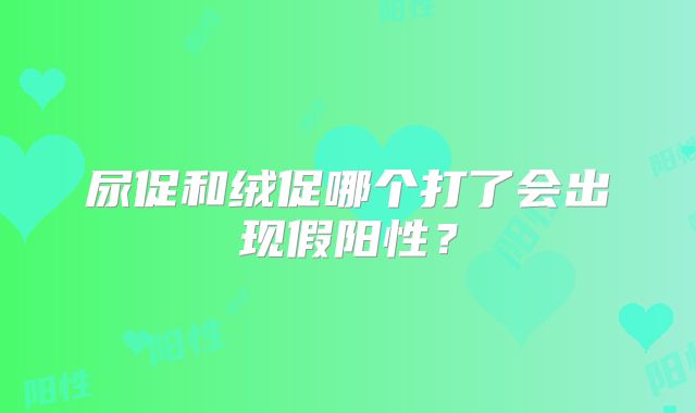 尿促和绒促哪个打了会出现假阳性?