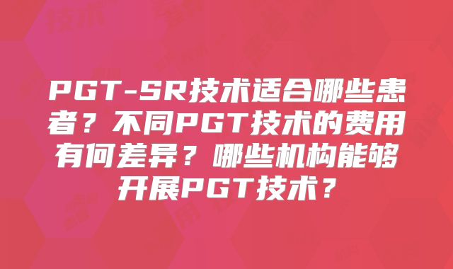 PGT-SR技术适合哪些患者?不同PGT技术的费用有何差异?哪些机构能够开展PGT技术?
