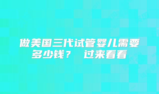 做美国三代试管婴儿需要多少钱? 过来看看