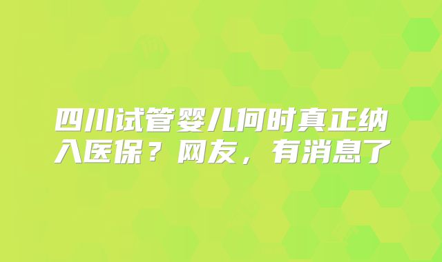 四川试管婴儿何时真正纳入医保？网友，有消息了