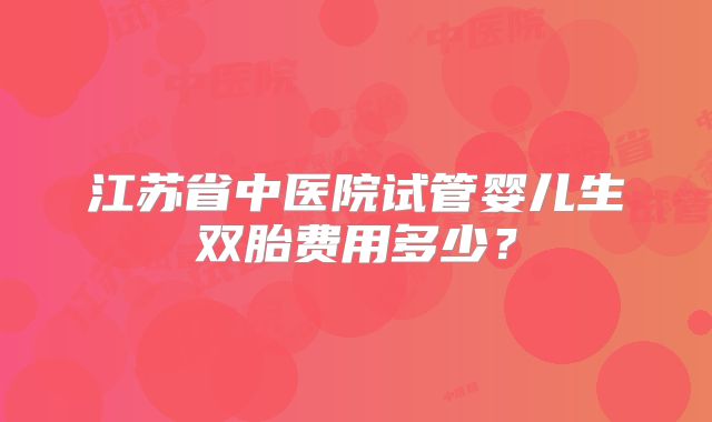 江苏省中医院试管婴儿生双胎费用多少？