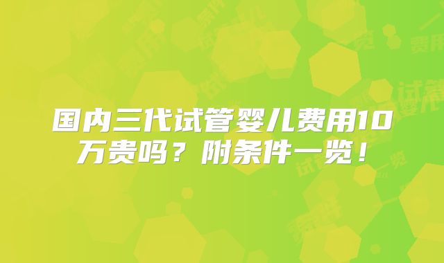 国内三代试管婴儿费用10万贵吗？附条件一览！