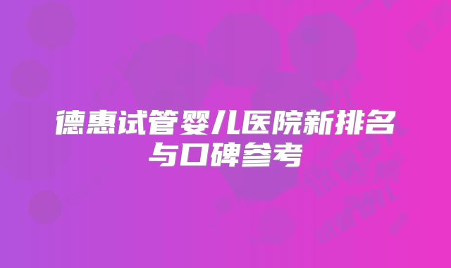 德惠试管婴儿医院新排名与口碑参考
