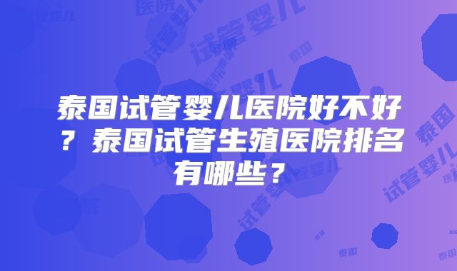 泰国试管婴儿医院好不好？泰国试管生殖医院排名有哪些？
