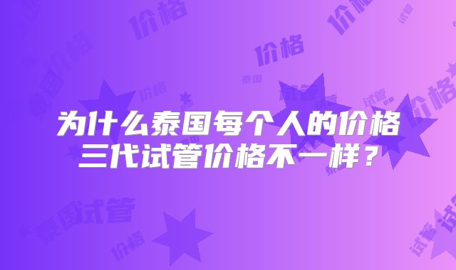 为什么泰国每个人的价格三代试管价格不一样？
