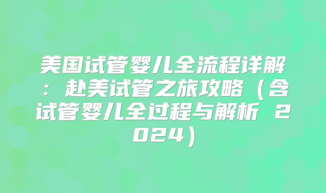 美国试管婴儿全流程详解：赴美试管之旅攻略（含试管婴儿全过程与解析 2024）