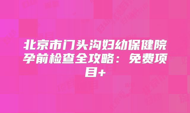 北京市门头沟妇幼保健院孕前检查全攻略：免费项目+