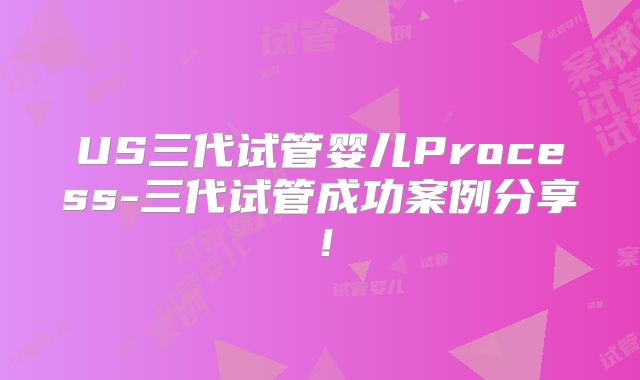 US三代试管婴儿Process-三代试管成功案例分享！