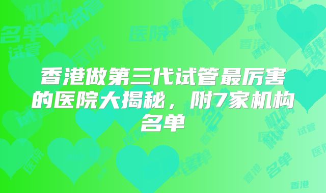 香港做第三代试管最厉害的医院大揭秘，附7家机构名单