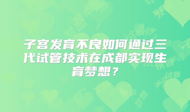子宫发育不良如何通过三代试管技术在成都实现生育梦想？