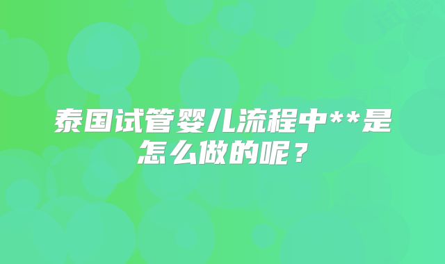 泰国试管婴儿流程中**是怎么做的呢？