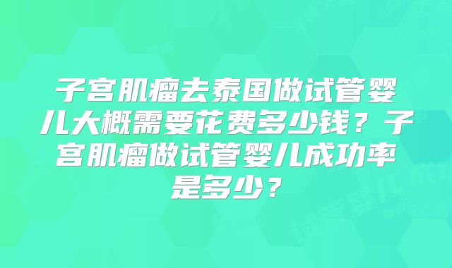 子宫肌瘤去泰国做试管婴儿大概需要花费多少钱？子宫肌瘤做试管婴儿成功率是多少？