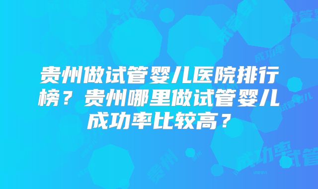 贵州做试管婴儿医院排行榜？贵州哪里做试管婴儿成功率比较高？