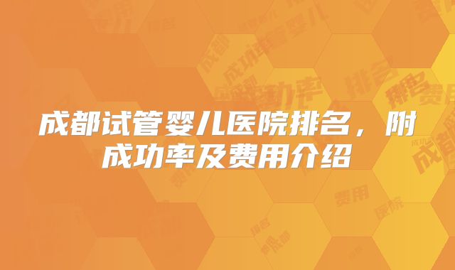 成都试管婴儿医院排名，附成功率及费用介绍