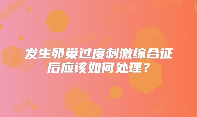 发生卵巢过度刺激综合征后应该如何处理？