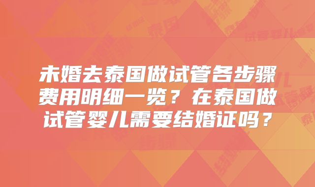 未婚去泰国做试管各步骤费用明细一览？在泰国做试管婴儿需要结婚证吗？
