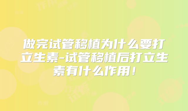 做完试管移植为什么要打立生素-试管移植后打立生素有什么作用!