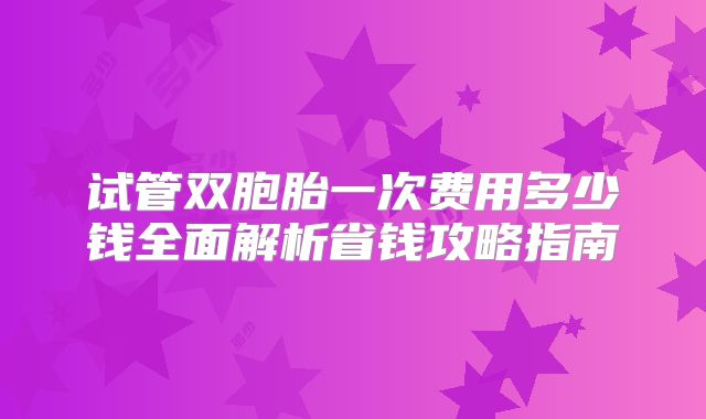 试管双胞胎一次费用多少钱全面解析省钱攻略指南