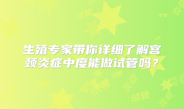 生殖专家带你详细了解宫颈炎症中度能做试管吗？