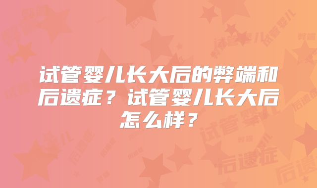 试管婴儿长大后的弊端和后遗症？试管婴儿长大后怎么样？