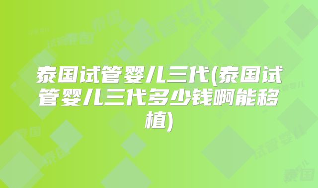 泰国试管婴儿三代(泰国试管婴儿三代多少钱啊能移植)