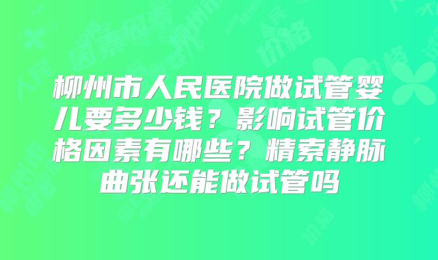 柳州市人民医院做试管婴儿要多少钱？影响试管价格因素有哪些？精索静脉曲张还能做试管吗