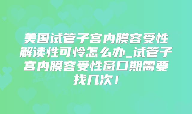 美国试管子宫内膜容受性解读性可怜怎么办_试管子宫内膜容受性窗口期需要找几次！