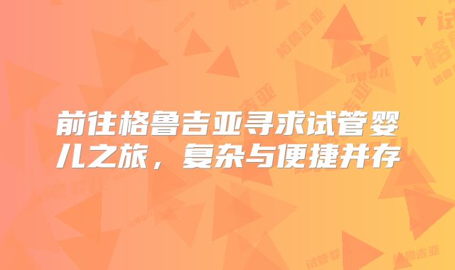 前往格鲁吉亚寻求试管婴儿之旅，复杂与便捷并存