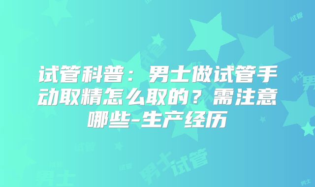 试管科普：男士做试管手动取精怎么取的？需注意哪些-生产经历