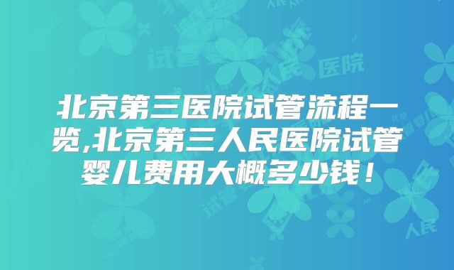 北京第三医院试管流程一览,北京第三人民医院试管婴儿费用大概多少钱！