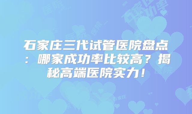 石家庄三代试管医院盘点：哪家成功率比较高？揭秘高端医院实力！
