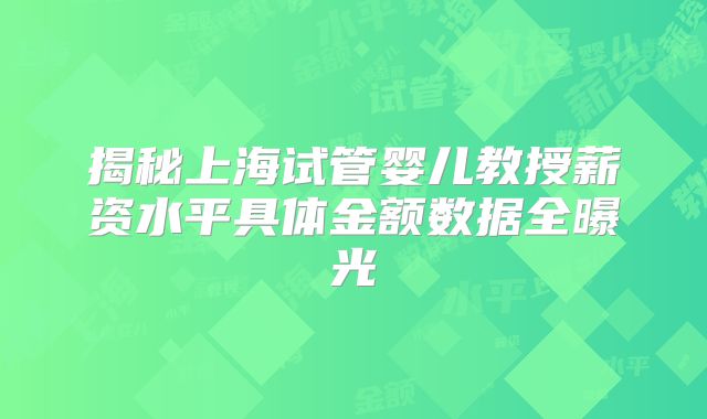 揭秘上海试管婴儿教授薪资水平具体金额数据全曝光