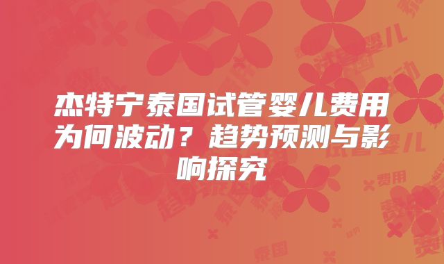 杰特宁泰国试管婴儿费用为何波动？趋势预测与影响探究