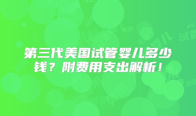 第三代美国试管婴儿多少钱?附费用支出解析!